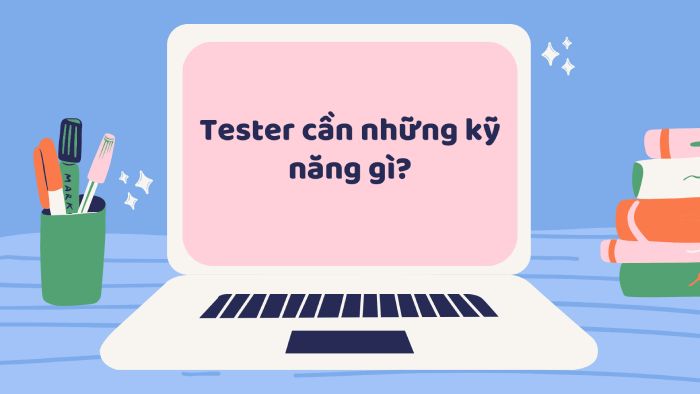 Tester cần học những gì? 9 Kỹ năng cần biết của 1 tester giỏi