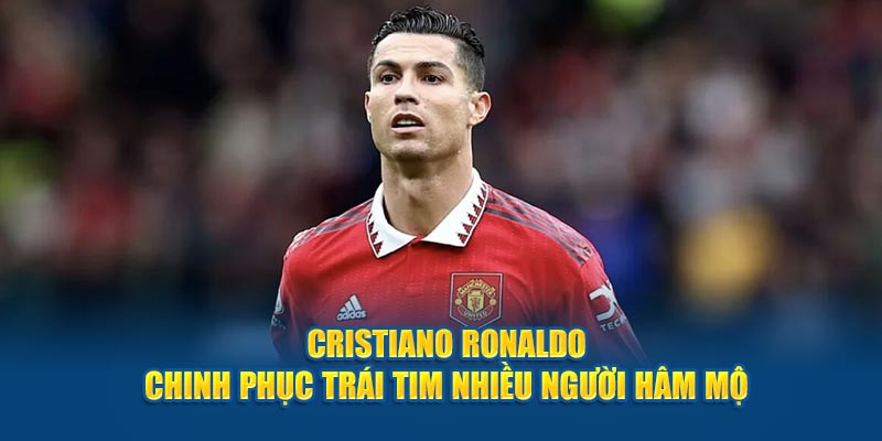 Cristiano Ronaldo chinh phục trái tim người hâm mộ